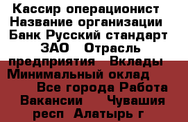 Кассир-операционист › Название организации ­ Банк Русский стандарт, ЗАО › Отрасль предприятия ­ Вклады › Минимальный оклад ­ 35 000 - Все города Работа » Вакансии   . Чувашия респ.,Алатырь г.